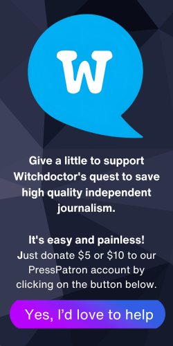 Give a little to support Witchdoctor's quest to save high quality independent journalism. It's easy and painless! Just donate $5 or $10 to our PressPatron account by clicking on the button below.